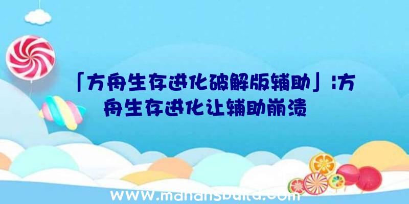 「方舟生存进化破解版辅助」|方舟生存进化让辅助崩溃